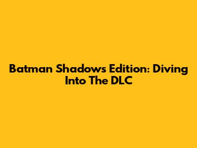 Batman Shadows Edition: Diving Into The DLC
