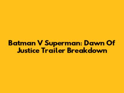 Batman V Superman: Dawn Of Justice Trailer Breakdown