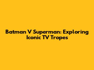 Batman V Superman: Exploring Iconic TV Tropes