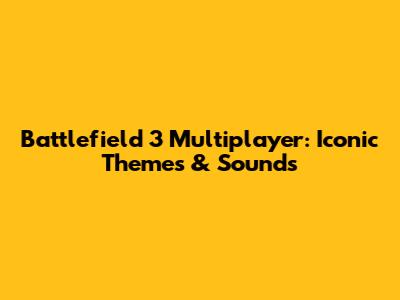 Battlefield 3 Multiplayer: Iconic Themes & Sounds