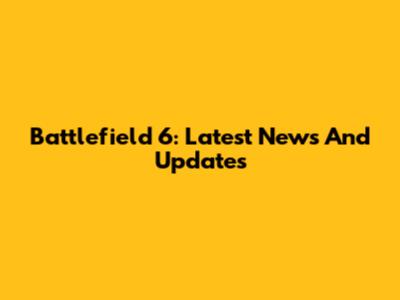 Battlefield 6: Latest News And Updates