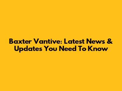 Baxter Vantive: Latest News & Updates You Need To Know