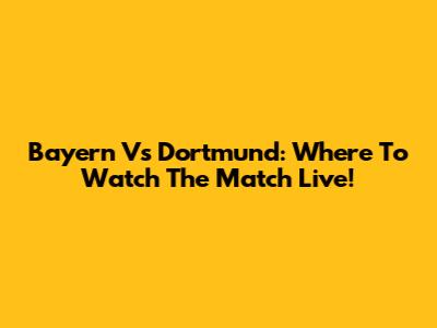 Bayern Vs Dortmund: Where To Watch The Match Live!