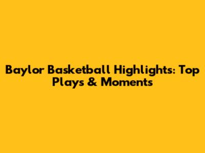 Baylor Basketball Highlights: Top Plays & Moments