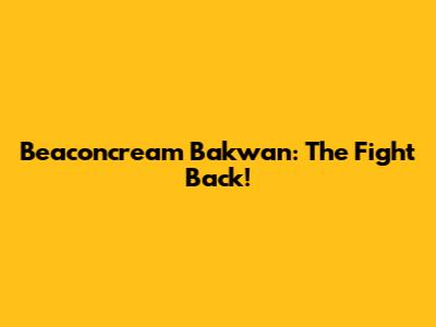 Beaconcream Bakwan: The Fight Back!