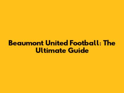 Beaumont United Football: The Ultimate Guide