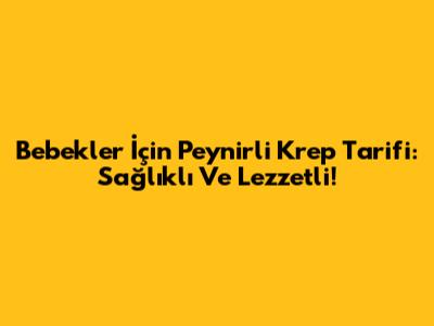 Bebekler İçin Peynirli Krep Tarifi: Sağlıklı Ve Lezzetli!