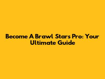 Become A Brawl Stars Pro: Your Ultimate Guide