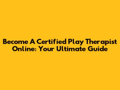 Become A Certified Play Therapist Online: Your Ultimate Guide