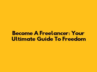 Become A Freelancer: Your Ultimate Guide To Freedom