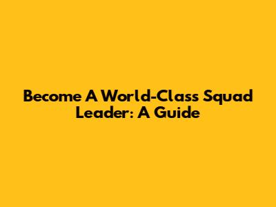Become A World-Class Squad Leader: A Guide