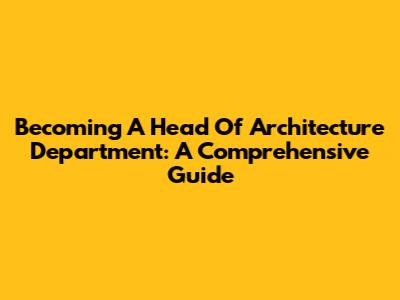 Becoming A Head Of Architecture Department: A Comprehensive Guide
