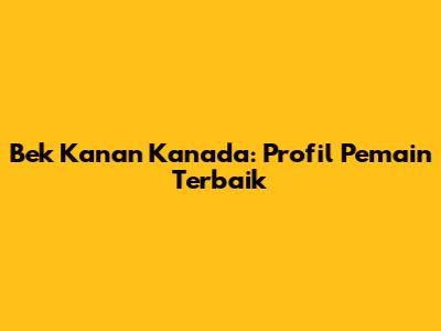 Bek Kanan Kanada: Profil Pemain Terbaik