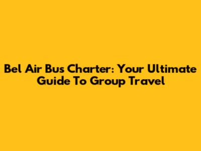Bel Air Bus Charter: Your Ultimate Guide To Group Travel
