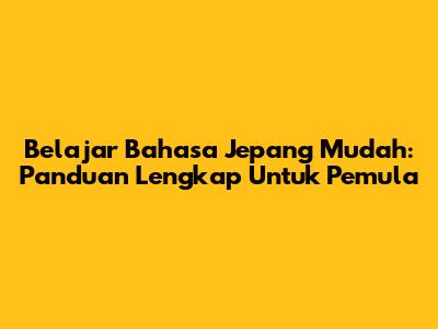 Belajar Bahasa Jepang Mudah: Panduan Lengkap Untuk Pemula