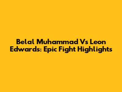 Belal Muhammad Vs Leon Edwards: Epic Fight Highlights