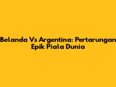 Belanda Vs Argentina: Pertarungan Epik Piala Dunia