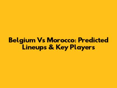 Belgium Vs Morocco: Predicted Lineups & Key Players