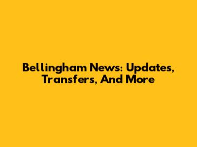 Bellingham News: Updates, Transfers, And More