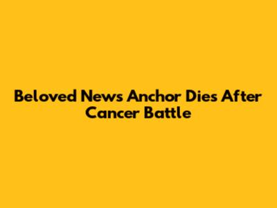 Beloved News Anchor Dies After Cancer Battle