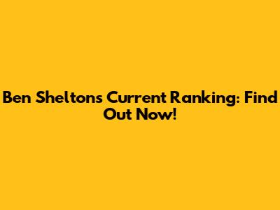 Ben Shelton's Current Ranking: Find Out Now!