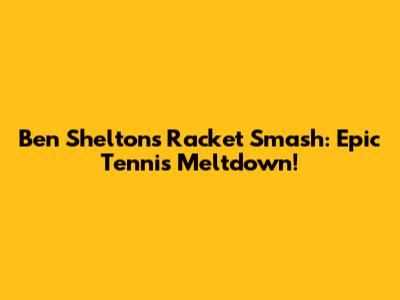 Ben Shelton's Racket Smash: Epic Tennis Meltdown!