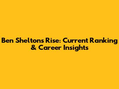 Ben Shelton's Rise: Current Ranking & Career Insights