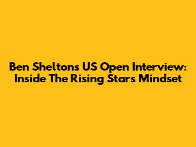 Ben Shelton's US Open Interview: Inside The Rising Star's Mindset
