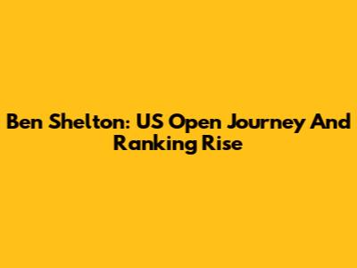 Ben Shelton: US Open Journey And Ranking Rise