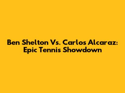 Ben Shelton Vs. Carlos Alcaraz: Epic Tennis Showdown