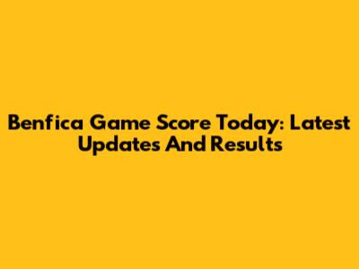 Benfica Game Score Today: Latest Updates And Results