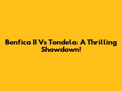 Benfica II Vs Tondela: A Thrilling Showdown!