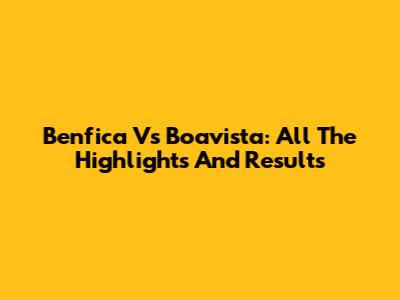 Benfica Vs Boavista: All The Highlights And Results