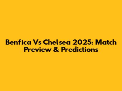 Benfica Vs Chelsea 2025: Match Preview & Predictions