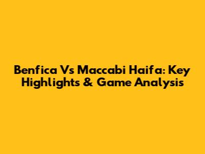 Benfica Vs Maccabi Haifa: Key Highlights & Game Analysis