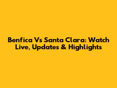 Benfica Vs Santa Clara: Watch Live, Updates & Highlights