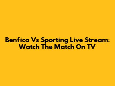 Benfica Vs Sporting Live Stream: Watch The Match On TV