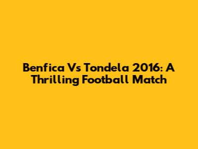 Benfica Vs Tondela 2016: A Thrilling Football Match