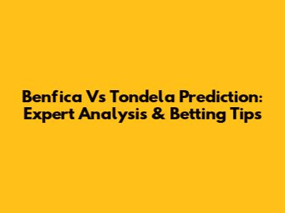Benfica Vs Tondela Prediction: Expert Analysis & Betting Tips