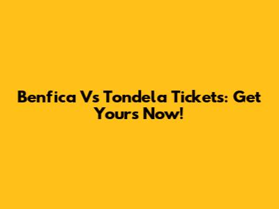 Benfica Vs Tondela Tickets: Get Yours Now!