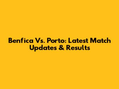 Benfica Vs. Porto: Latest Match Updates & Results