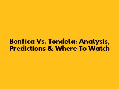 Benfica Vs. Tondela: Analysis, Predictions & Where To Watch