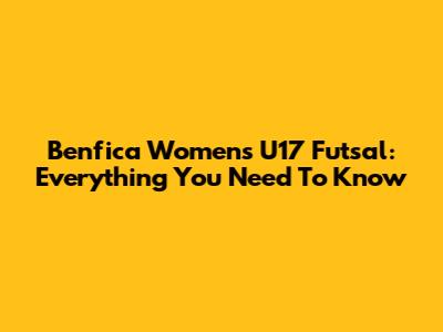 Benfica Women's U17 Futsal: Everything You Need To Know