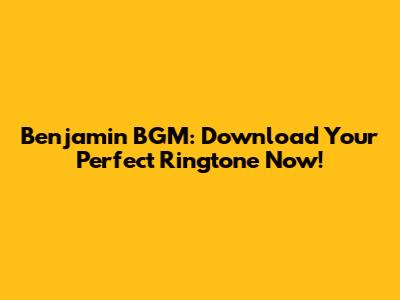 Benjamin BGM: Download Your Perfect Ringtone Now!