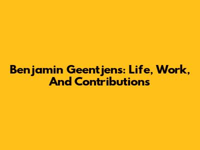 Benjamin Geentjens: Life, Work, And Contributions
