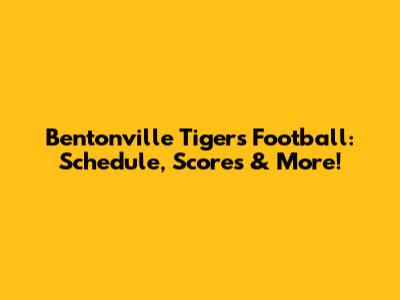 Bentonville Tigers Football: Schedule, Scores & More!
