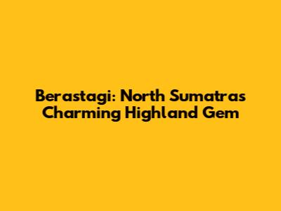 Berastagi: North Sumatra's Charming Highland Gem