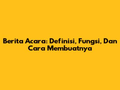 Berita Acara: Definisi, Fungsi, Dan Cara Membuatnya