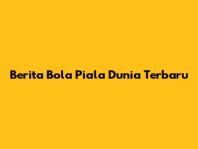 Berita Bola Piala Dunia Terbaru