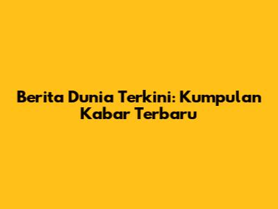 Berita Dunia Terkini: Kumpulan Kabar Terbaru